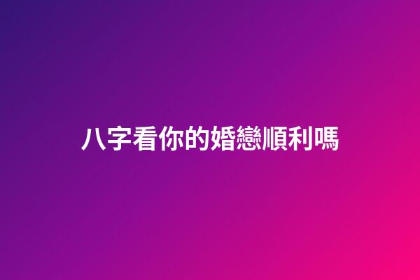八字看你的婚戀順利嗎?