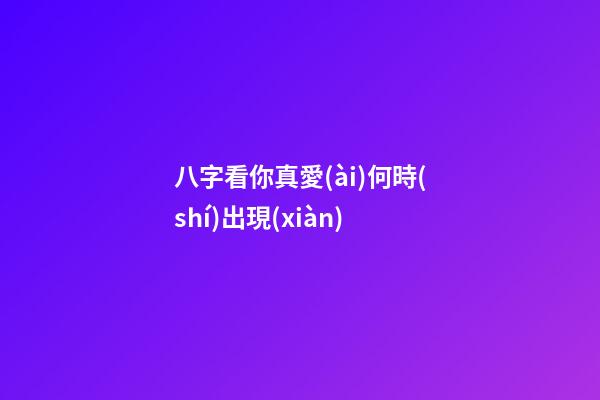 八字看你真愛(ài)何時(shí)出現(xiàn)