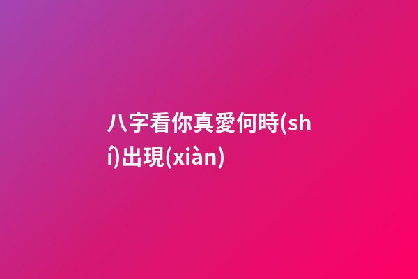 八字看你真愛何時(shí)出現(xiàn)