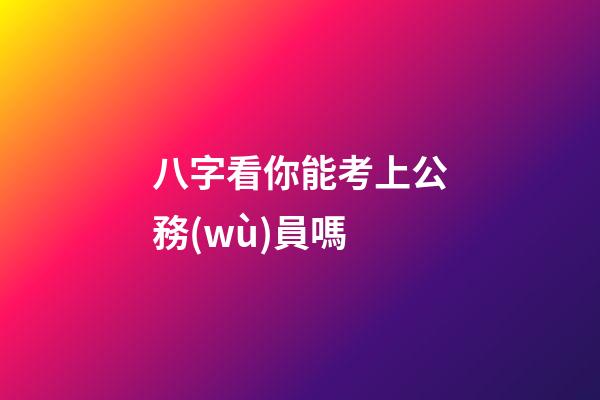 八字看你能考上公務(wù)員嗎
