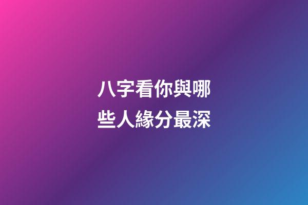 八字看你與哪些人緣分最深