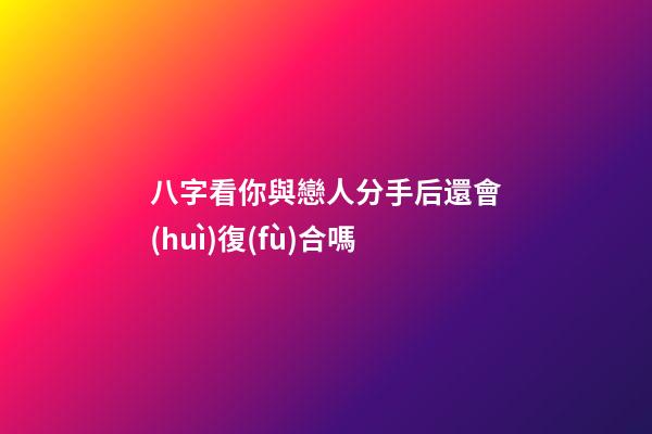 八字看你與戀人分手后還會(huì)復(fù)合嗎