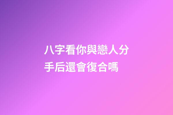 八字看你與戀人分手后還會復合嗎
