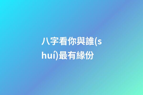 八字看你與誰(shuí)最有緣份