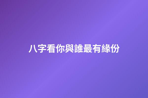 八字看你與誰最有緣份