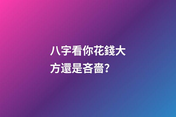 八字看你花錢大方還是吝嗇？