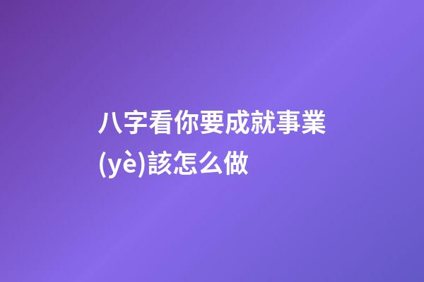 八字看你要成就事業(yè)該怎么做