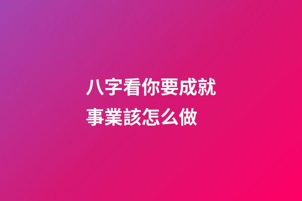 八字看你要成就事業該怎么做