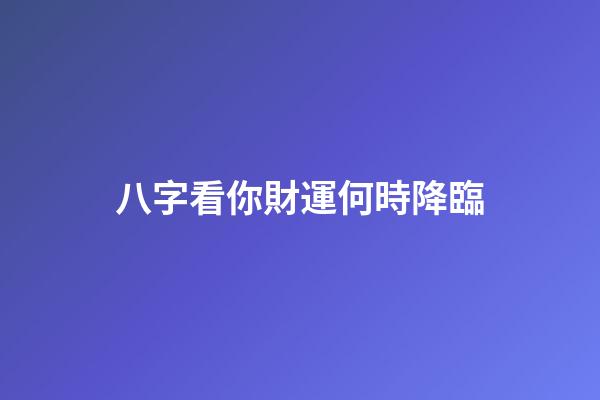 八字看你財運何時降臨