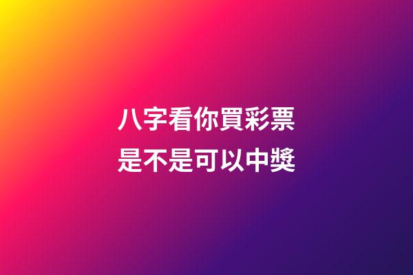八字看你買彩票是不是可以中獎