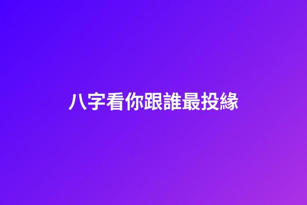 八字看你跟誰最投緣