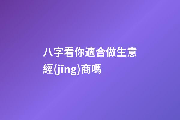 八字看你適合做生意經(jīng)商嗎