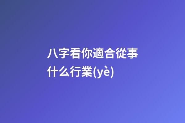 八字看你適合從事什么行業(yè)