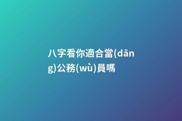 八字看你適合當(dāng)公務(wù)員嗎