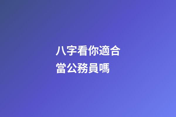 八字看你適合當公務員嗎