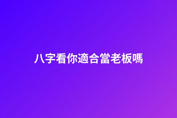八字看你適合當老板嗎