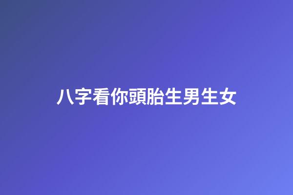 八字看你頭胎生男生女