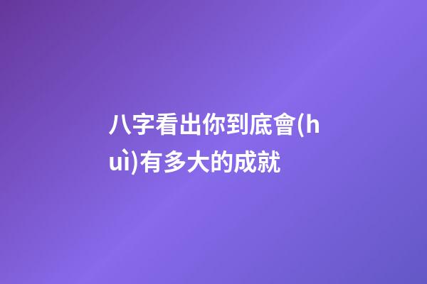八字看出你到底會(huì)有多大的成就