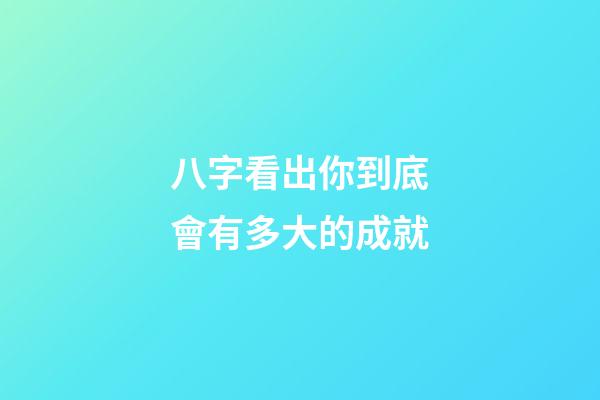 八字看出你到底會有多大的成就