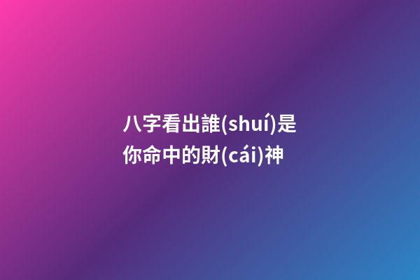 八字看出誰(shuí)是你命中的財(cái)神?
