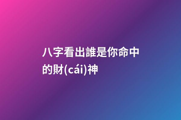 八字看出誰是你命中的財(cái)神?