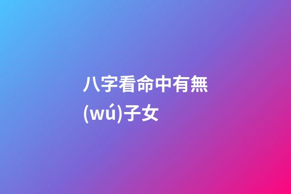 八字看命中有無(wú)子女