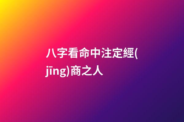 八字看命中注定經(jīng)商之人