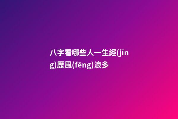 八字看哪些人一生經(jīng)歷風(fēng)浪多