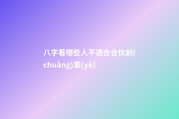八字看哪些人不適合合伙創(chuàng)業(yè)