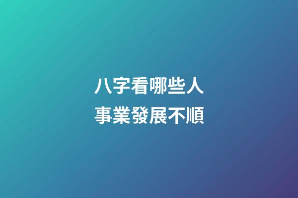 八字看哪些人事業發展不順