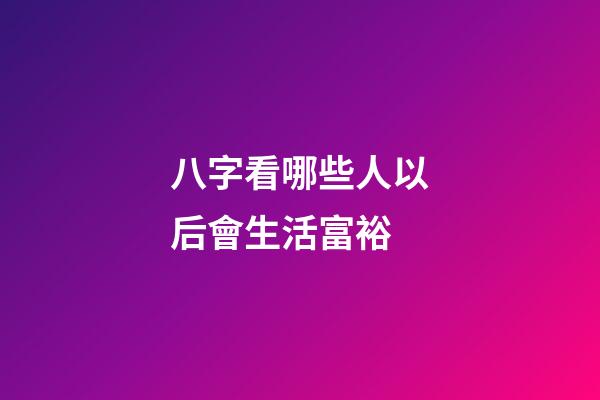 八字看哪些人以后會生活富裕