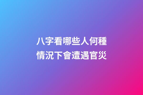 八字看哪些人何種情況下會遭遇官災