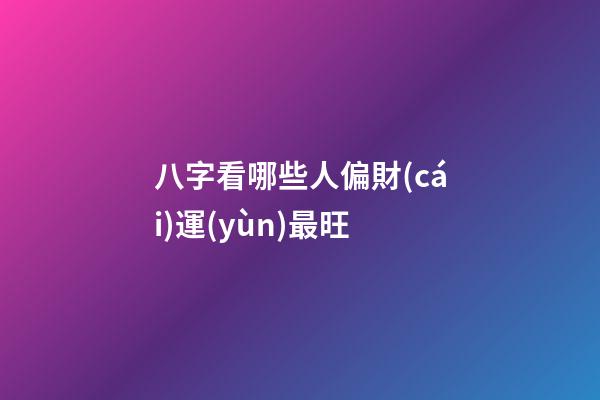 八字看哪些人偏財(cái)運(yùn)最旺