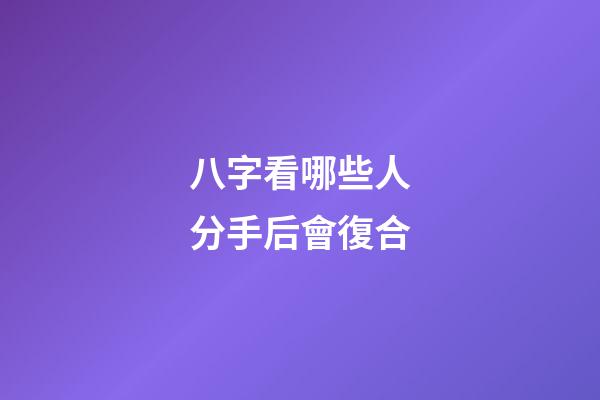 八字看哪些人分手后會復合