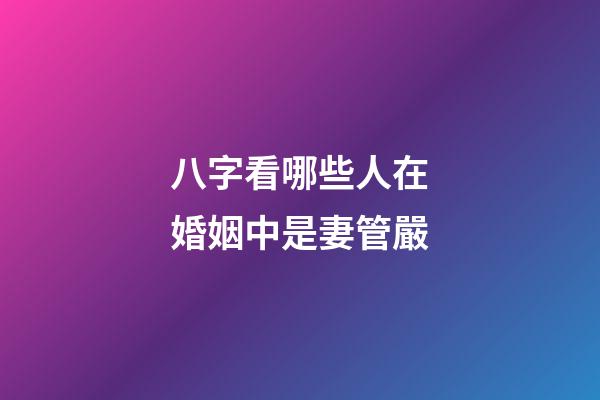 八字看哪些人在婚姻中是妻管嚴
