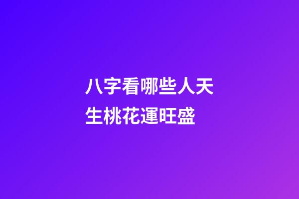 八字看哪些人天生桃花運旺盛