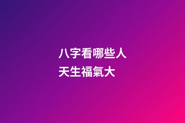 八字看哪些人天生福氣大