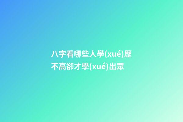 八字看哪些人學(xué)歷不高卻才學(xué)出眾