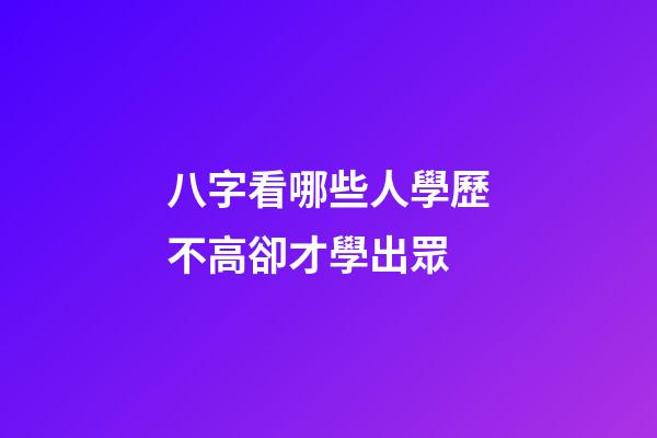 八字看哪些人學歷不高卻才學出眾