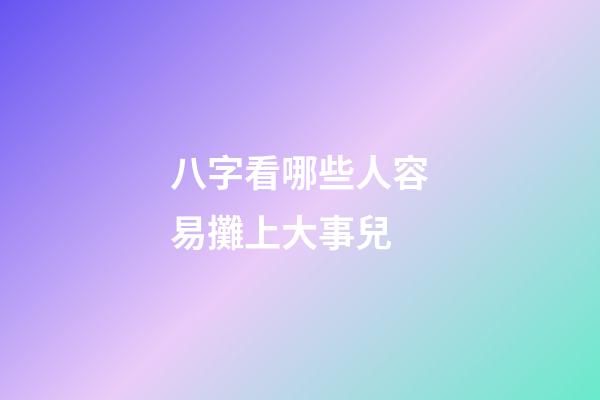 八字看哪些人容易攤上大事兒