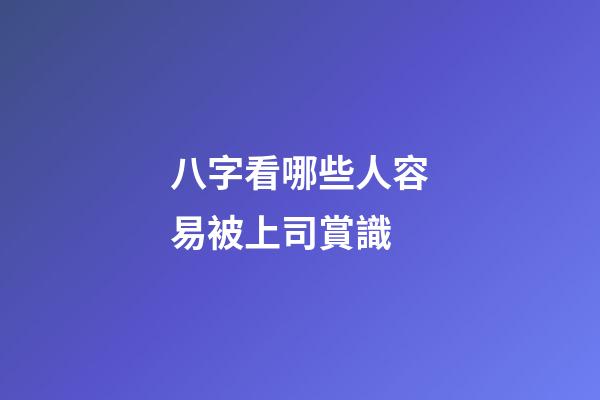 八字看哪些人容易被上司賞識