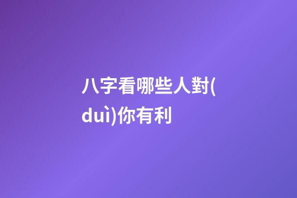 八字看哪些人對(duì)你有利