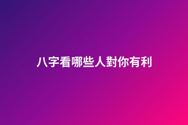 八字看哪些人對你有利