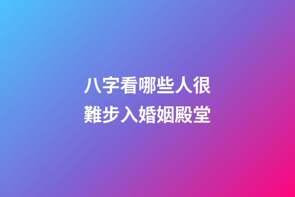 八字看哪些人很難步入婚姻殿堂
