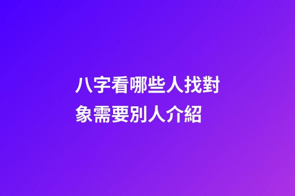 八字看哪些人找對象需要別人介紹