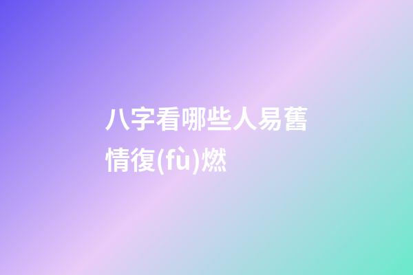 八字看哪些人易舊情復(fù)燃