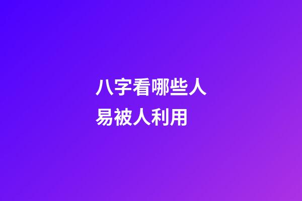 八字看哪些人易被人利用