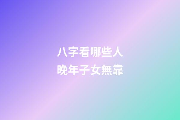 八字看哪些人晚年子女無靠