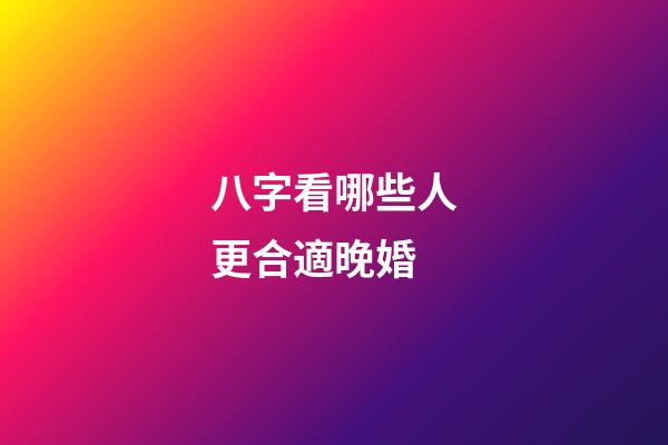 八字看哪些人更合適晚婚