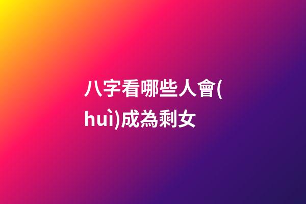 八字看哪些人會(huì)成為剩女